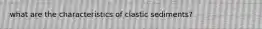 what are the characteristics of clastic sediments?