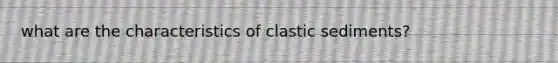 what are the characteristics of clastic sediments?