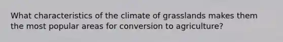 What characteristics of the climate of grasslands makes them the most popular areas for conversion to agriculture?