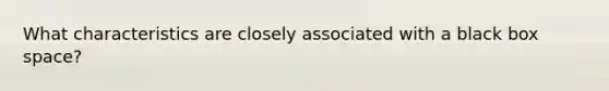 What characteristics are closely associated with a black box space?