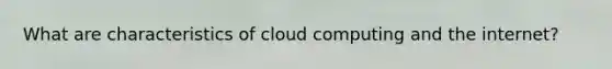 What are characteristics of cloud computing and the internet?