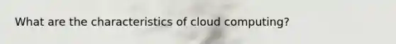 What are the characteristics of cloud computing?