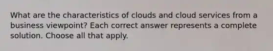 What are the characteristics of clouds and cloud services from a business viewpoint? Each correct answer represents a complete solution. Choose all that apply.