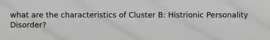 what are the characteristics of Cluster B: Histrionic Personality Disorder?