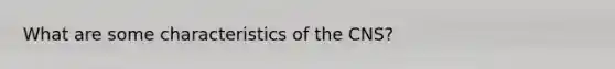 What are some characteristics of the CNS?