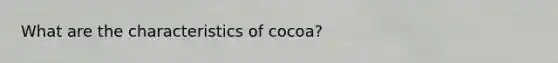 What are the characteristics of cocoa?