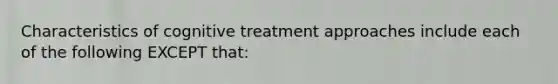 Characteristics of cognitive treatment approaches include each of the following EXCEPT that: