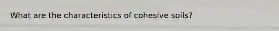 What are the characteristics of cohesive soils?