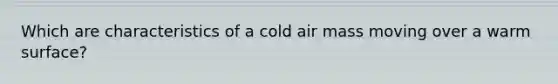 Which are characteristics of a cold air mass moving over a warm surface?