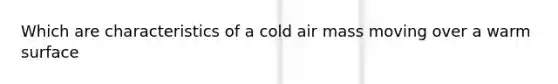 Which are characteristics of a cold air mass moving over a warm surface