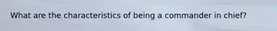 What are the characteristics of being a commander in chief?