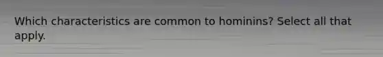 Which characteristics are common to hominins? Select all that apply.