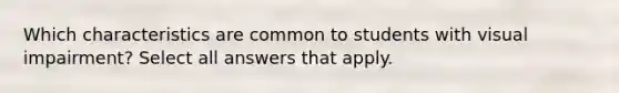 Which characteristics are common to students with visual impairment? Select all answers that apply.