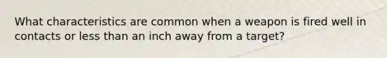 What characteristics are common when a weapon is fired well in contacts or less than an inch away from a target?