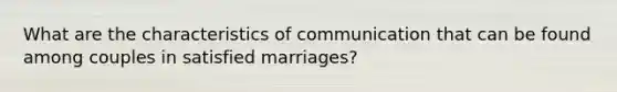 What are the characteristics of communication that can be found among couples in satisfied marriages?