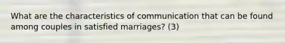 What are the characteristics of communication that can be found among couples in satisfied marriages? (3)