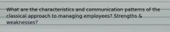 What are the characteristics and communication patterns of the classical approach to managing employees? Strengths & weaknesses?