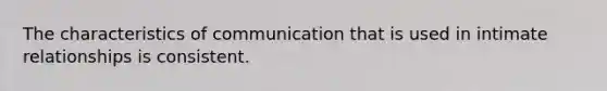 The characteristics of communication that is used in intimate relationships is consistent.