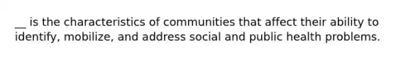 __ is the characteristics of communities that affect their ability to identify, mobilize, and address social and public health problems.