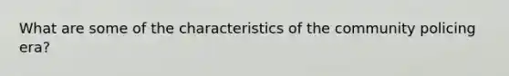 What are some of the characteristics of the community policing era?