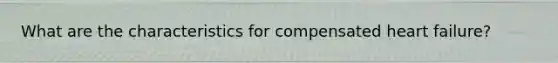 What are the characteristics for compensated heart failure?