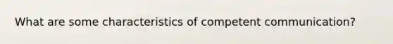 What are some characteristics of competent communication?