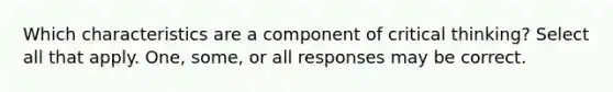 Which characteristics are a component of critical thinking? Select all that apply. One, some, or all responses may be correct.