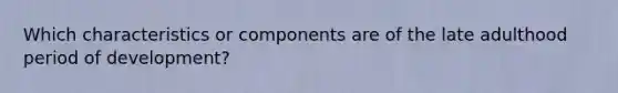 Which characteristics or components are of the late adulthood period of development?