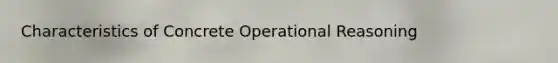 Characteristics of Concrete Operational Reasoning