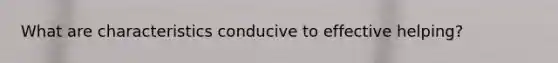 What are characteristics conducive to effective helping?