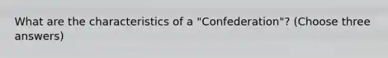 What are the characteristics of a "Confederation"? (Choose three answers)