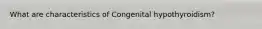 What are characteristics of Congenital hypothyroidism?