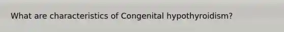 What are characteristics of Congenital hypothyroidism?