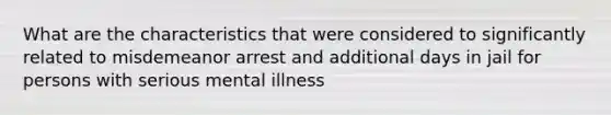 What are the characteristics that were considered to significantly related to misdemeanor arrest and additional days in jail for persons with serious mental illness