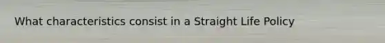 What characteristics consist in a Straight Life Policy