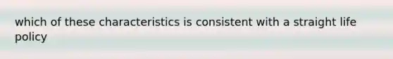 which of these characteristics is consistent with a straight life policy