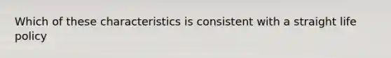 Which of these characteristics is consistent with a straight life policy