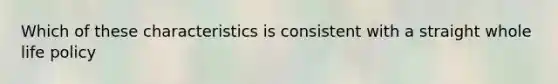 Which of these characteristics is consistent with a straight whole life policy