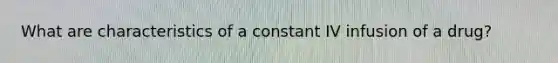 What are characteristics of a constant IV infusion of a drug?