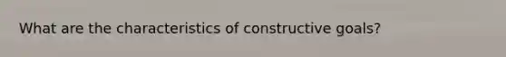 What are the characteristics of constructive goals?