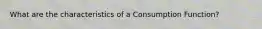 What are the characteristics of a Consumption Function?