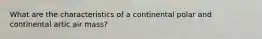What are the characteristics of a continental polar and continental artic air mass?