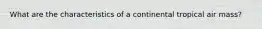 What are the characteristics of a continental tropical air mass?