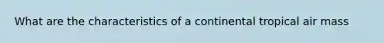 What are the characteristics of a continental tropical air mass