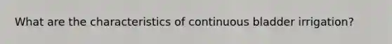 What are the characteristics of continuous bladder irrigation?
