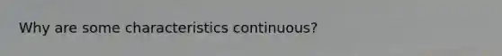 Why are some characteristics continuous?