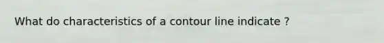 What do characteristics of a contour line indicate ?