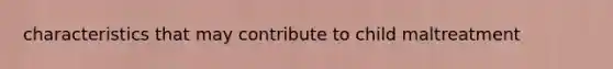 characteristics that may contribute to child maltreatment