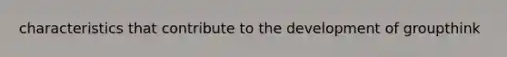 characteristics that contribute to the development of groupthink