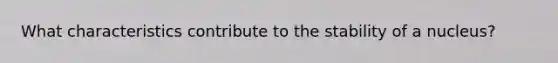 What characteristics contribute to the stability of a nucleus?